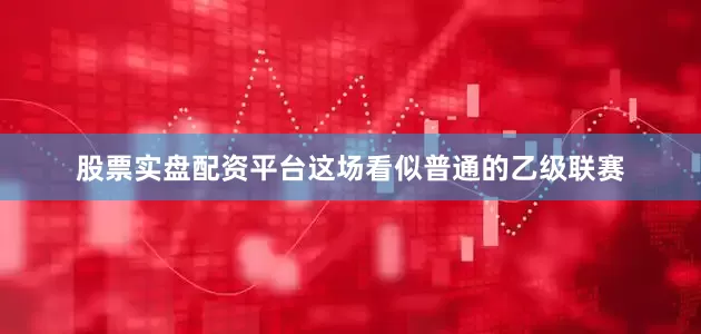 股票实盘配资平台这场看似普通的乙级联赛