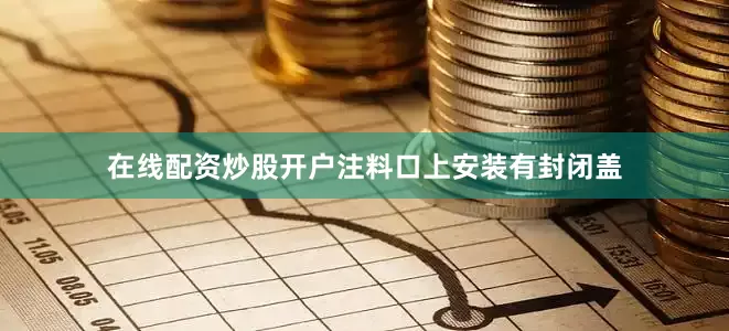 在线配资炒股开户注料口上安装有封闭盖