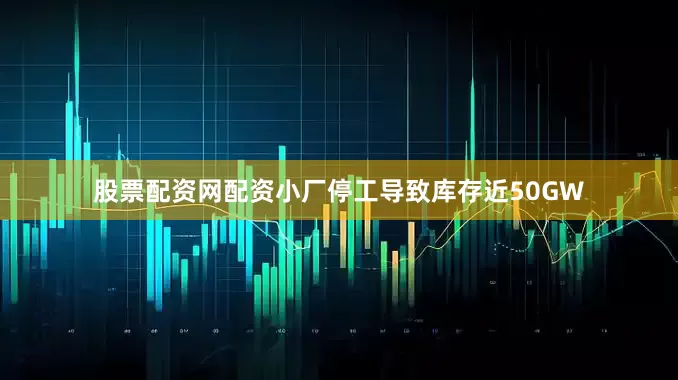 股票配资网配资小厂停工导致库存近50GW