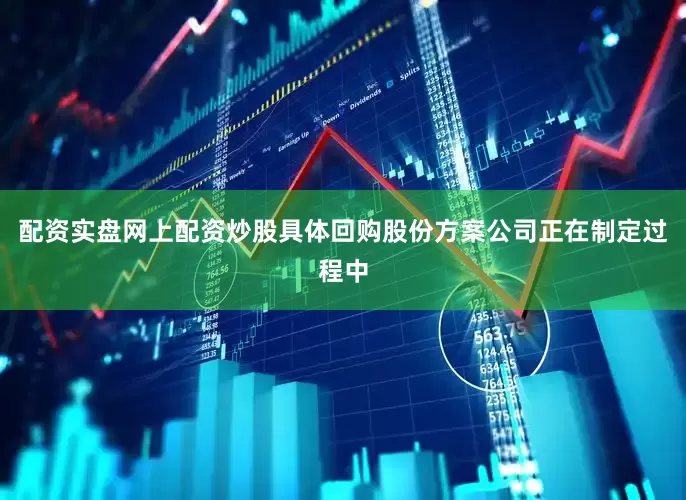 配资实盘网上配资炒股具体回购股份方案公司正在制定过程中