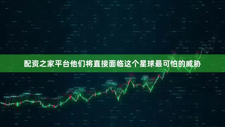配资之家平台他们将直接面临这个星球最可怕的威胁