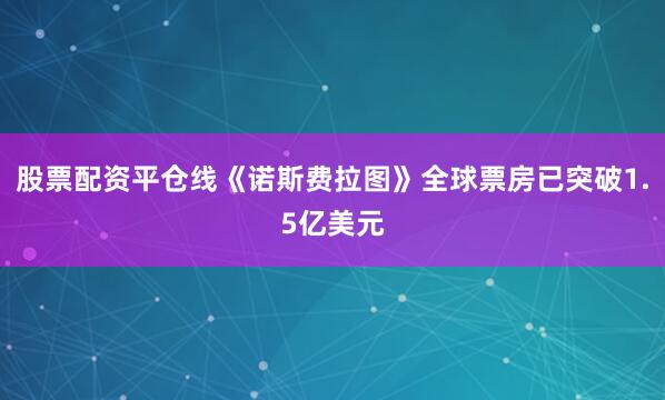 股票配资平仓线《诺斯费拉图》全球票房已突破1.5亿美元