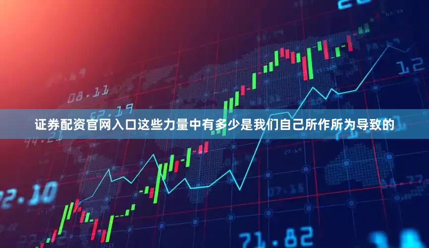 证券配资官网入口这些力量中有多少是我们自己所作所为导致的