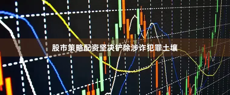 股市策略配资坚决铲除涉诈犯罪土壤