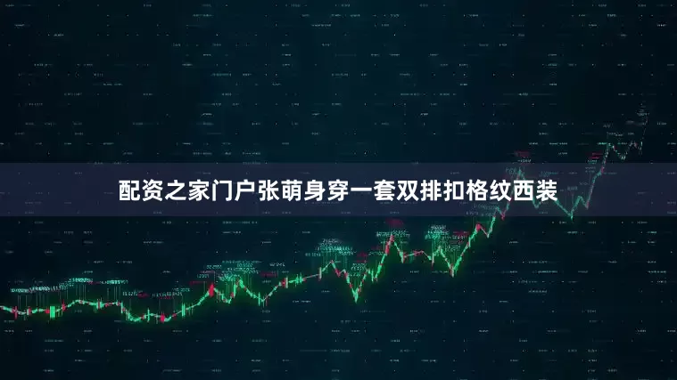 配资之家门户张萌身穿一套双排扣格纹西装
