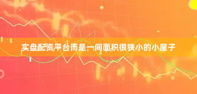 实盘配资平台而是一间面积很狭小的小屋子