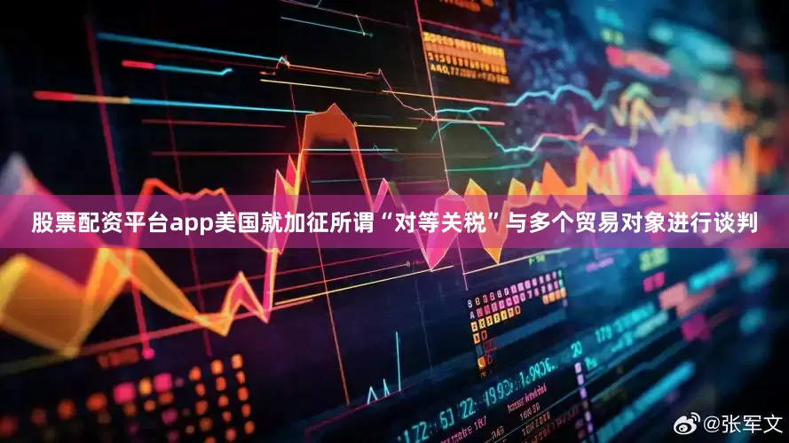 股票配资平台app美国就加征所谓“对等关税”与多个贸易对象进行谈判