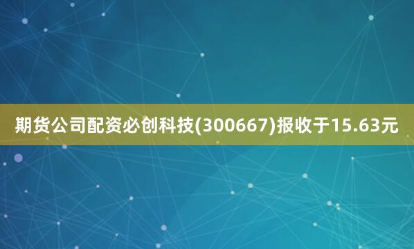 期货公司配资必创科技(300667)报收于15.63元