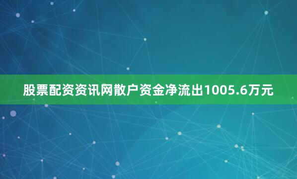 股票配资资讯网散户资金净流出1005.6万元