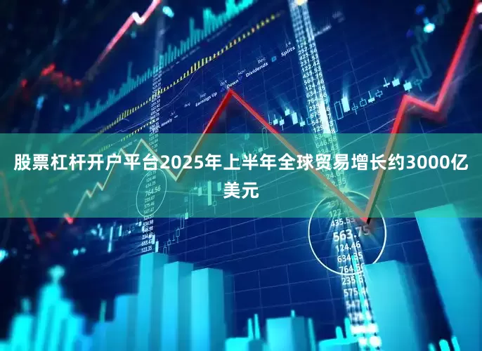 股票杠杆开户平台2025年上半年全球贸易增长约3000亿美元