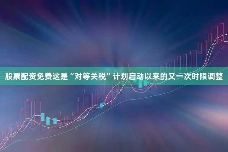 股票配资免费　　这是“对等关税”计划启动以来的又一次时限调整