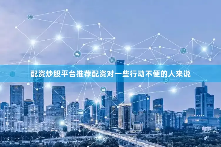 配资炒股平台推荐配资对一些行动不便的人来说