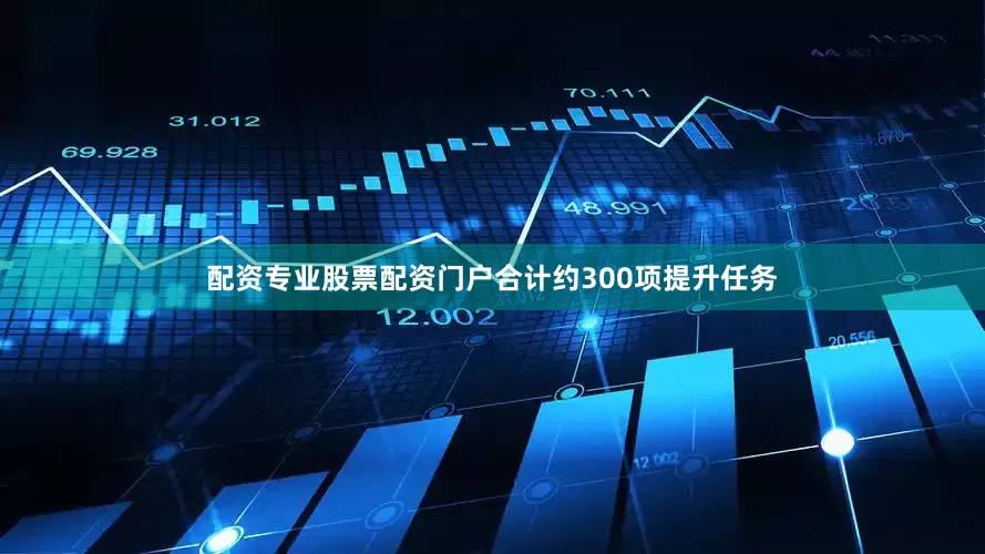 配资专业股票配资门户合计约300项提升任务