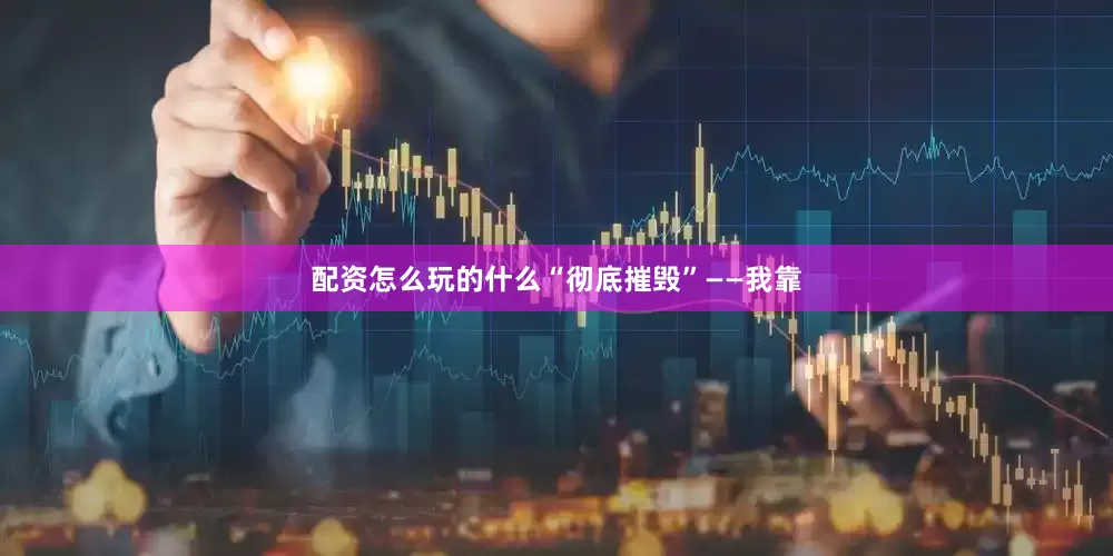 配资怎么玩的什么“彻底摧毁”——我靠