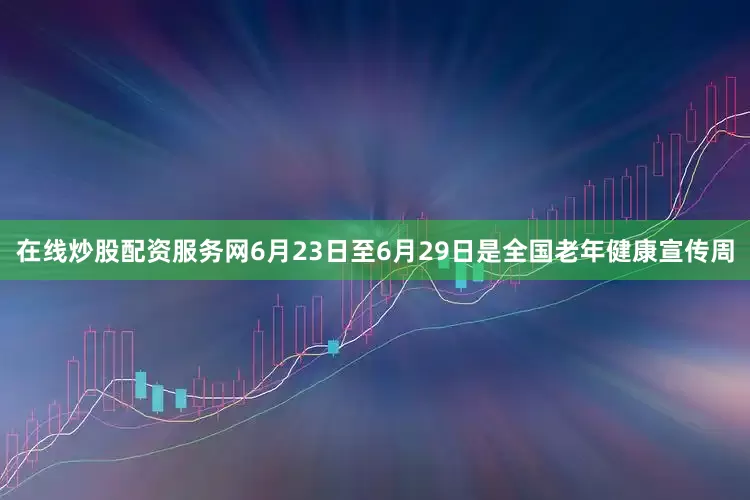 在线炒股配资服务网6月23日至6月29日是全国老年健康宣传周