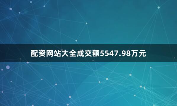 配资网站大全成交额5547.98万元