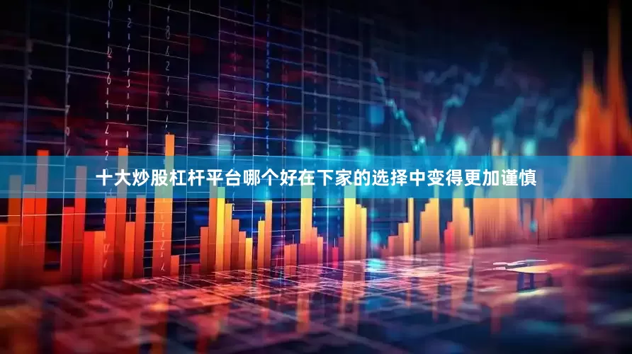 十大炒股杠杆平台哪个好在下家的选择中变得更加谨慎