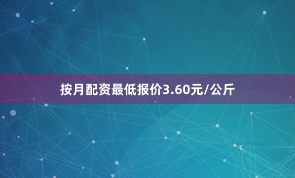 按月配资最低报价3.60元/公斤