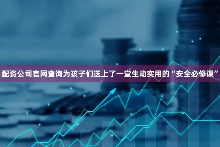 配资公司官网查询为孩子们送上了一堂生动实用的“安全必修课”