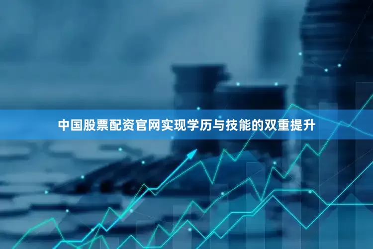 中国股票配资官网实现学历与技能的双重提升