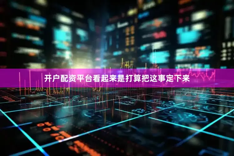 开户配资平台看起来是打算把这事定下来