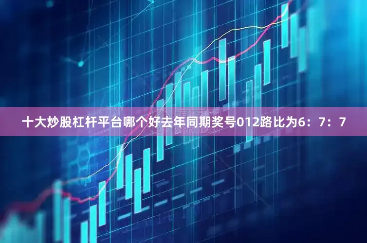 十大炒股杠杆平台哪个好去年同期奖号012路比为6：7：7