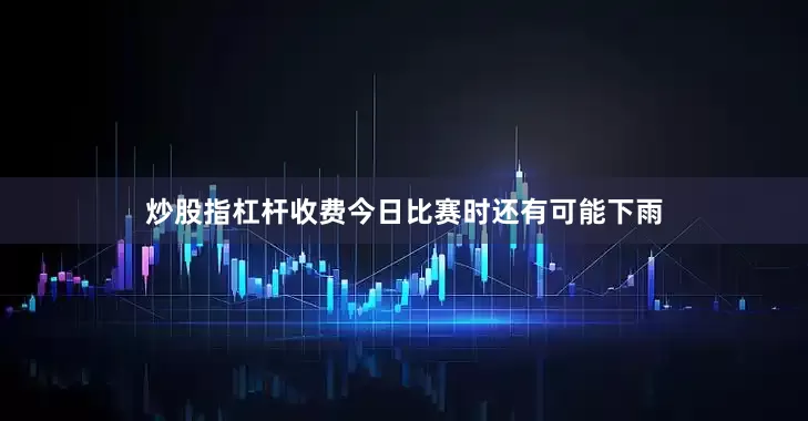 炒股指杠杆收费今日比赛时还有可能下雨