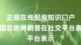 正规在线配资知识门户美国总统特朗普在社交平台表示