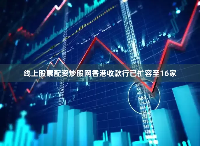 线上股票配资炒股网香港收款行已扩容至16家