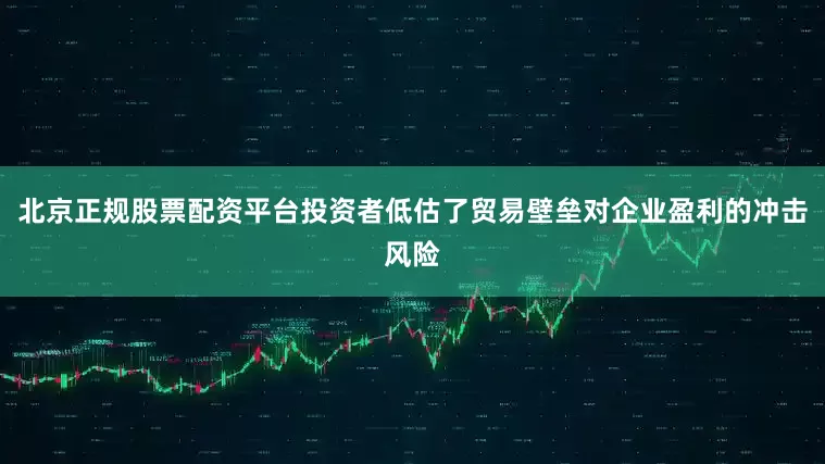 北京正规股票配资平台投资者低估了贸易壁垒对企业盈利的冲击风险