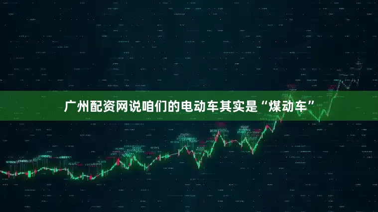 广州配资网说咱们的电动车其实是“煤动车”