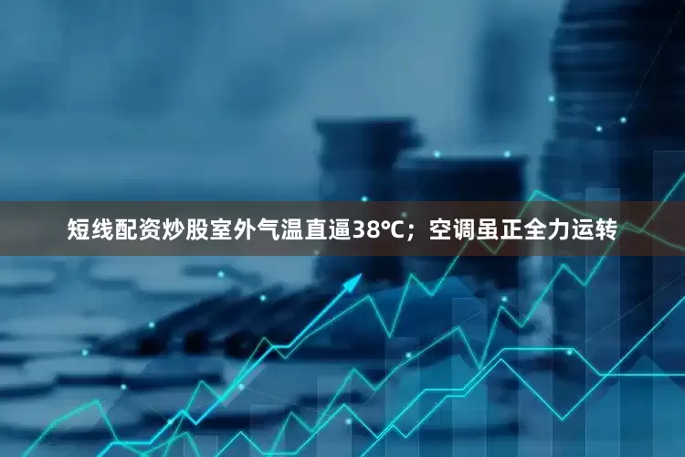 短线配资炒股室外气温直逼38℃；空调虽正全力运转