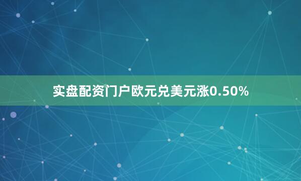 实盘配资门户欧元兑美元涨0.50%