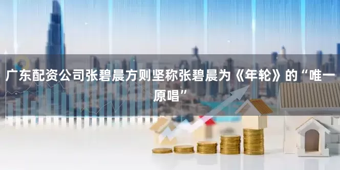 广东配资公司张碧晨方则坚称张碧晨为《年轮》的“唯一原唱”