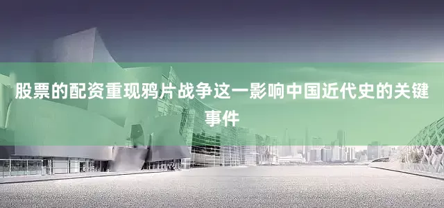 股票的配资重现鸦片战争这一影响中国近代史的关键事件