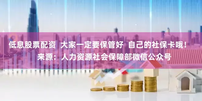 低息股票配资  大家一定要保管好  自己的社保卡哦！    来源：人力资源社会保障部微信公众号