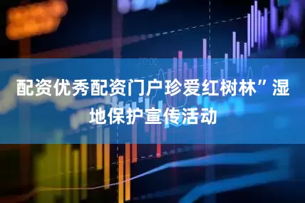 配资优秀配资门户珍爱红树林”湿地保护宣传活动