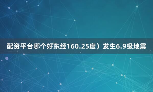 配资平台哪个好东经160.25度）发生6.9级地震
