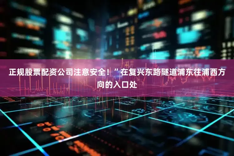 正规股票配资公司注意安全！”在复兴东路隧道浦东往浦西方向的入口处