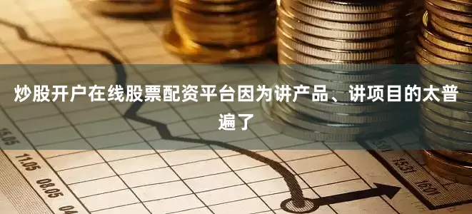 炒股开户在线股票配资平台因为讲产品、讲项目的太普遍了