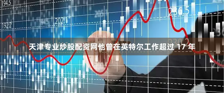 天津专业炒股配资网他曾在英特尔工作超过 17 年