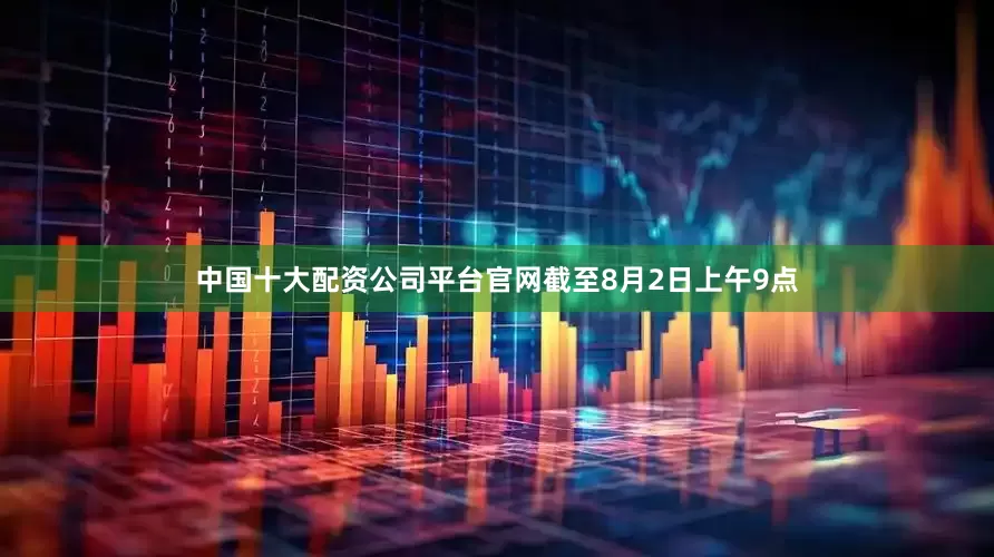 中国十大配资公司平台官网截至8月2日上午9点