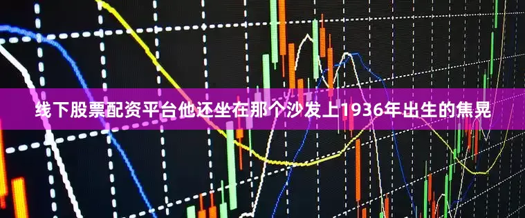 线下股票配资平台他还坐在那个沙发上1936年出生的焦晃