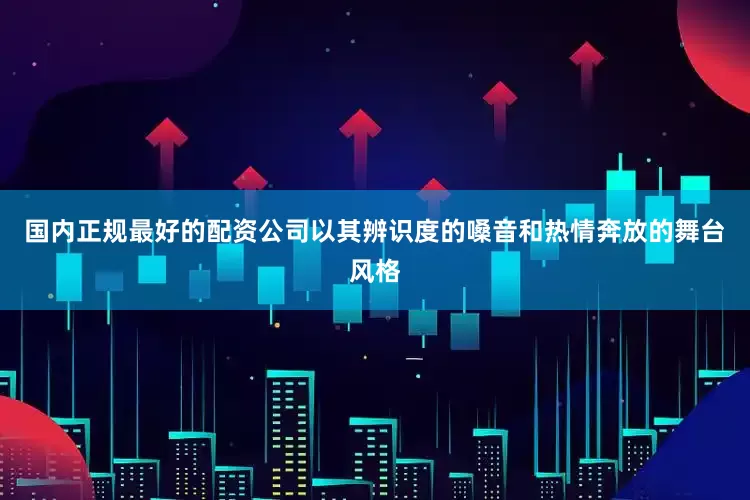 国内正规最好的配资公司以其辨识度的嗓音和热情奔放的舞台风格