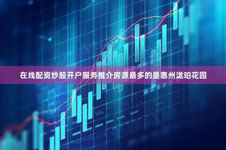 在线配资炒股开户服务推介房源最多的是惠州泷珀花园
