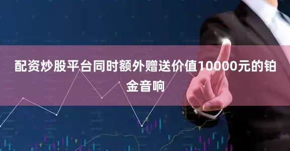 配资炒股平台同时额外赠送价值10000元的铂金音响