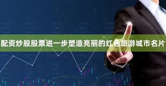 配资炒股股票进一步塑造亮丽的红色旅游城市名片