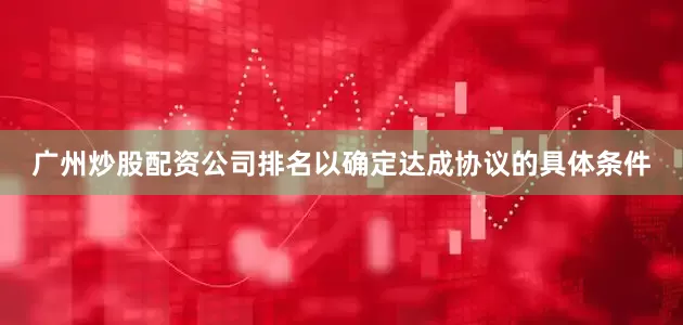 广州炒股配资公司排名以确定达成协议的具体条件