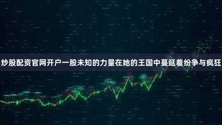 炒股配资官网开户一股未知的力量在她的王国中蔓延着纷争与疯狂