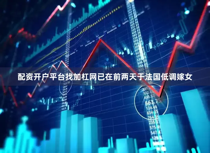 配资开户平台找加杠网已在前两天于法国低调嫁女